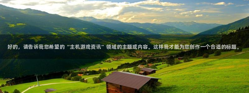 鼎点娱乐注册：好的，请告诉我您希望的“主机游戏资讯”领域的主