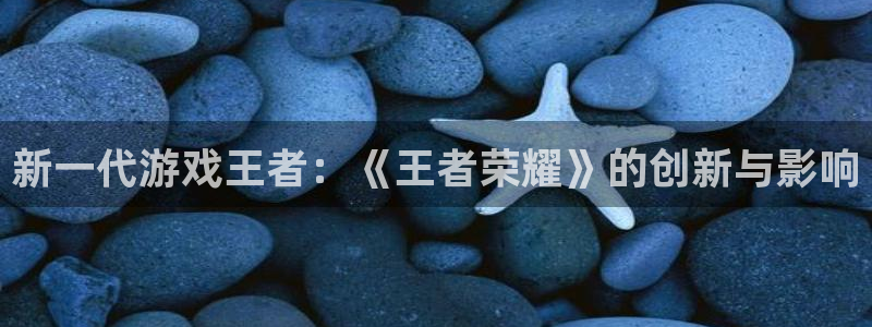 鼎点娱乐娱乐是真的吗：新一代游戏王者：《王者荣耀》的创新与影