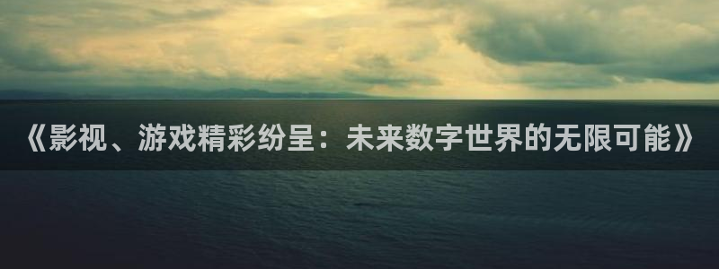 鼎点娱乐游戏：《影视、游戏精彩纷呈：未来数字世界的无限可能》