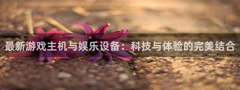 鼎点娱乐平台官网入口：最新游戏主机与娱乐设备：科技与体验的完