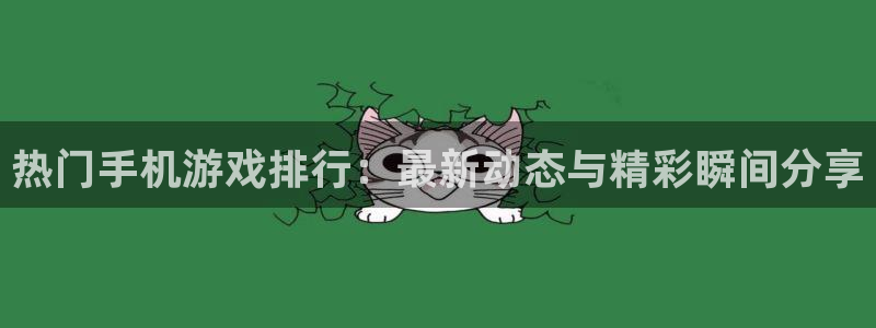 鼎点娱乐注册开户：热门手机游戏排行：最新动态与精彩瞬间分享
